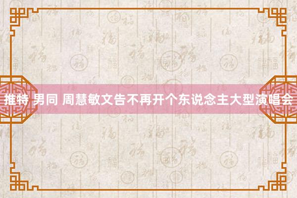 推特 男同 周慧敏文告不再开个东说念主大型演唱会