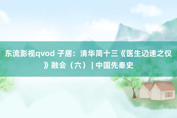 东流影视qvod 子居：清华简十三《医生辸速之仪》融会（六） | 中国先秦史