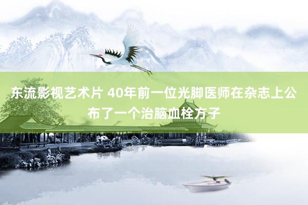 东流影视艺术片 40年前一位光脚医师在杂志上公布了一个治脑血栓方子