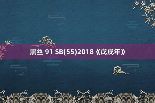 黑丝 91 SB(55)2018《戊戌年》