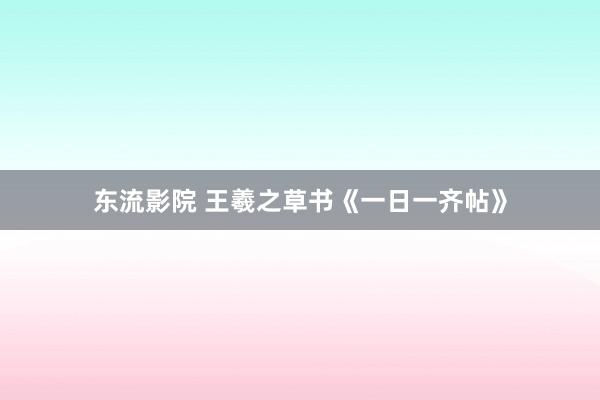 东流影院 王羲之草书《一日一齐帖》