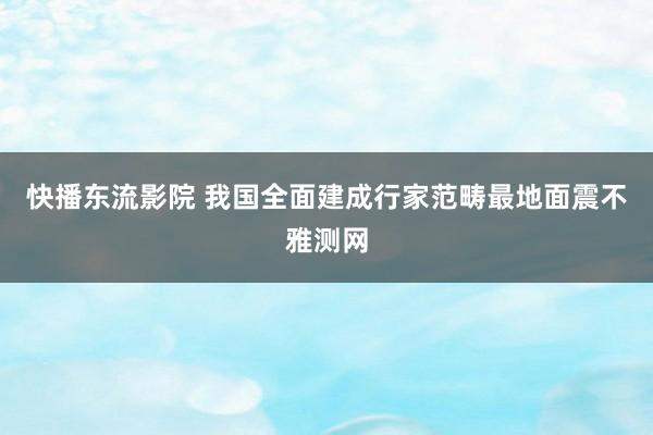 快播东流影院 我国全面建成行家范畴最地面震不雅测网