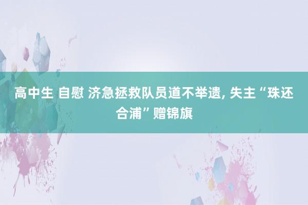 高中生 自慰 济急拯救队员道不举遗， 失主“珠还合浦”赠锦旗