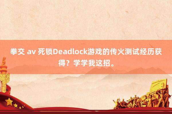 拳交 av 死锁Deadlock游戏的传火测试经历获得？学学我这招。