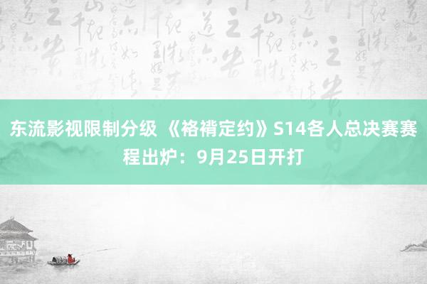 东流影视限制分级 《袼褙定约》S14各人总决赛赛程出炉：9月25日开打