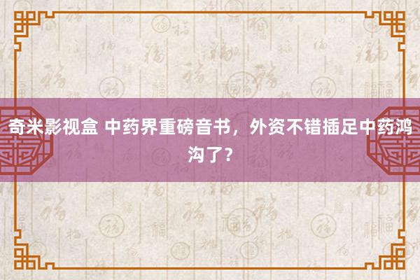 奇米影视盒 中药界重磅音书，外资不错插足中药鸿沟了？