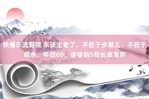 快播东流影院 东谈主老了，不在于步辇儿，不在于喝水，年过60，请铭刻5句长命准则