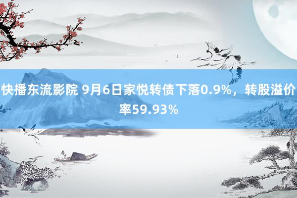 快播东流影院 9月6日家悦转债下落0.9%，转股溢价率59.93%