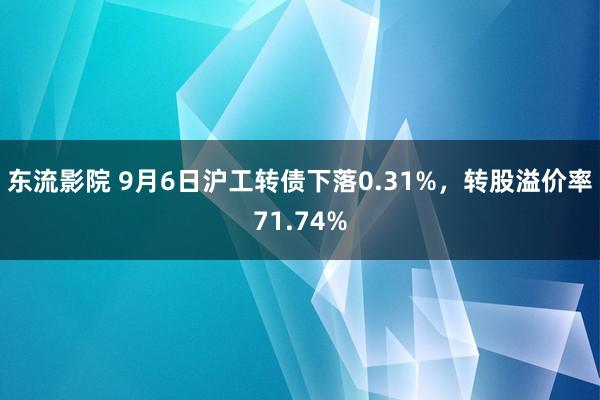 东流影院 9月6日沪工转债下落0.31%，转股溢价率71.74%