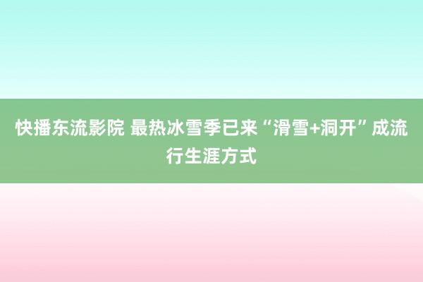 快播东流影院 最热冰雪季已来“滑雪+洞开”成流行生涯方式