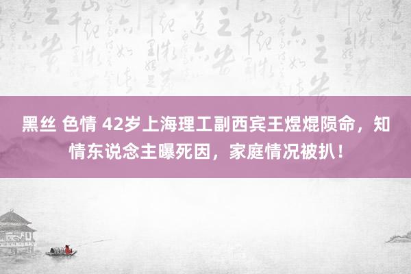 黑丝 色情 42岁上海理工副西宾王煜焜陨命，知情东说念主曝死因，家庭情况被扒！