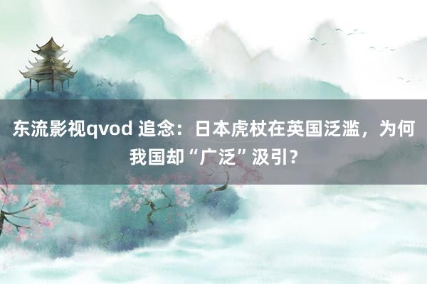 东流影视qvod 追念：日本虎杖在英国泛滥，为何我国却“广泛”汲引？