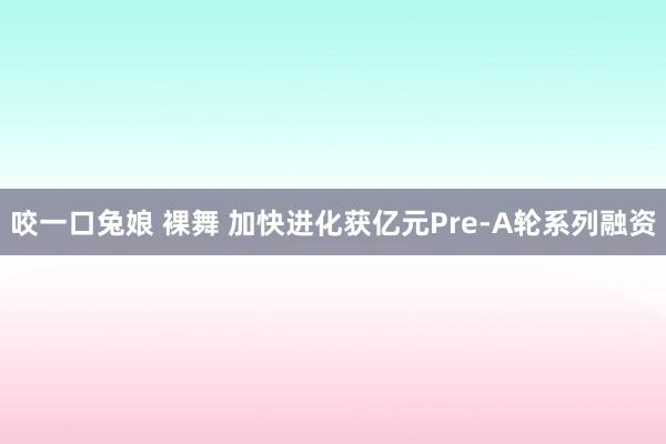 咬一口兔娘 裸舞 加快进化获亿元Pre-A轮系列融资