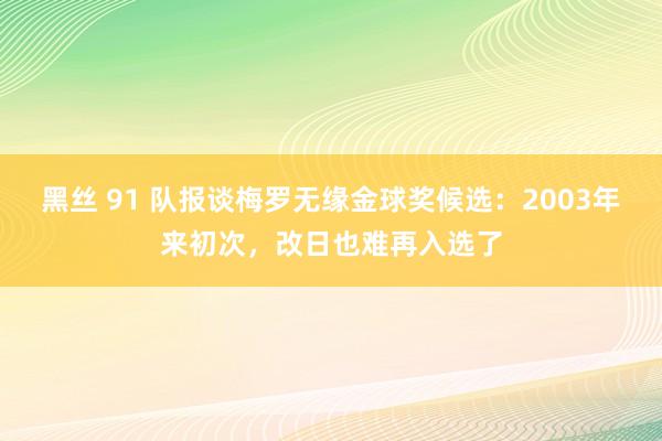 黑丝 91 队报谈梅罗无缘金球奖候选：2003年来初次，改日也难再入选了