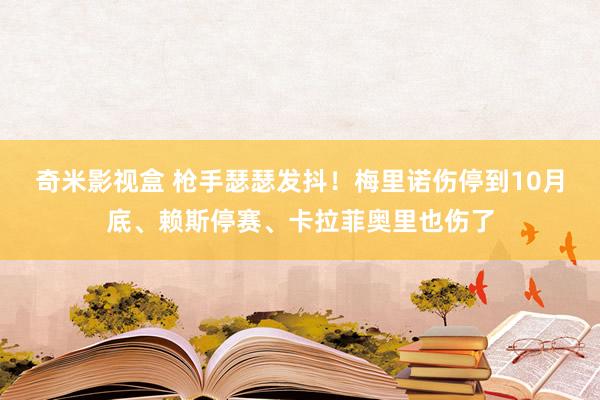 奇米影视盒 枪手瑟瑟发抖！梅里诺伤停到10月底、赖斯停赛、卡拉菲奥里也伤了