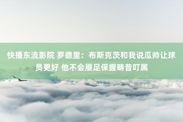 快播东流影院 罗德里：布斯克茨和我说瓜帅让球员更好 他不会餍足保握畴昔叮属