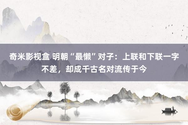 奇米影视盒 明朝“最懒”对子：上联和下联一字不差，却成千古名对流传于今