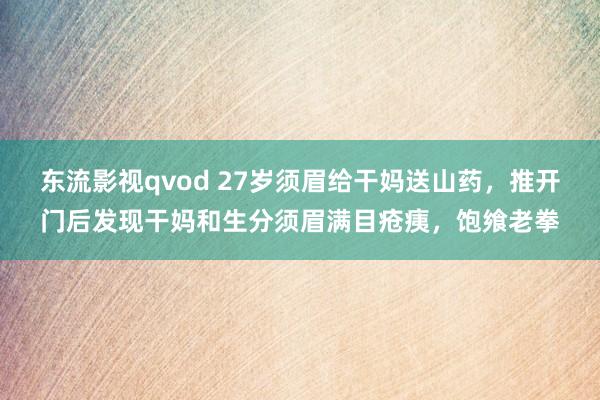 东流影视qvod 27岁须眉给干妈送山药，推开门后发现干妈和生分须眉满目疮痍，饱飨老拳