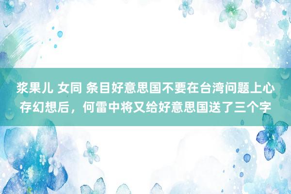 浆果儿 女同 条目好意思国不要在台湾问题上心存幻想后，何雷中将又给好意思国送了三个字