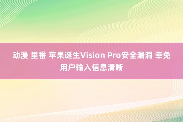 动漫 里番 苹果诞生Vision Pro安全漏洞 幸免用户输入信息清晰