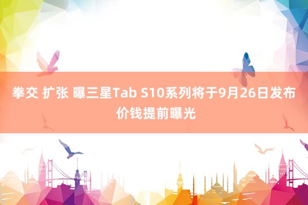 拳交 扩张 曝三星Tab S10系列将于9月26日发布 价钱提前曝光