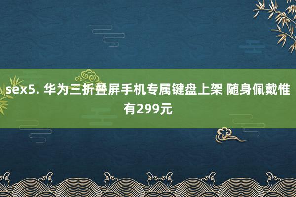 sex5. 华为三折叠屏手机专属键盘上架 随身佩戴惟有299元