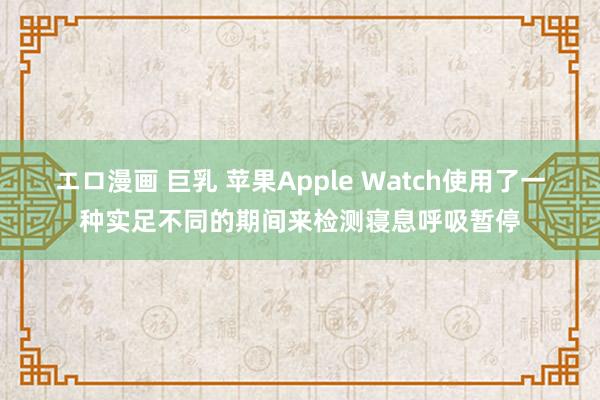 エロ漫画 巨乳 苹果Apple Watch使用了一种实足不同的期间来检测寝息呼吸暂停