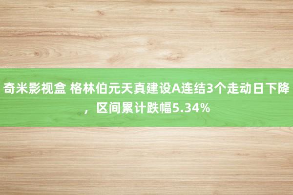 奇米影视盒 格林伯元天真建设A连结3个走动日下降，区间累计跌幅5.34%