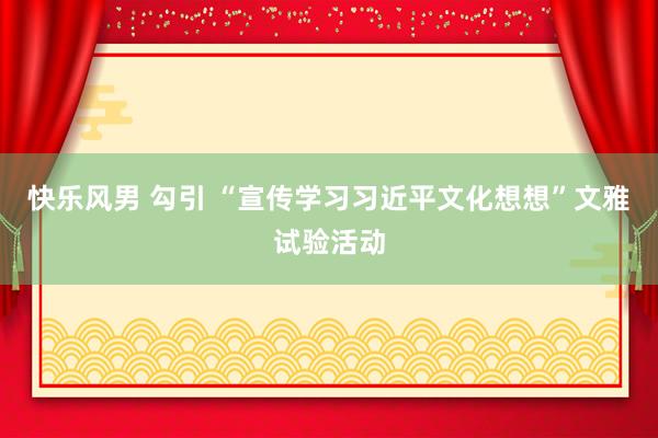 快乐风男 勾引 “宣传学习习近平文化想想”文雅试验活动