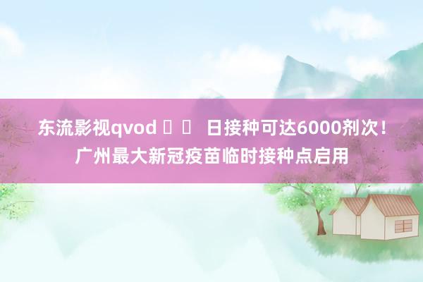 东流影视qvod 		 日接种可达6000剂次！广州最大新冠疫苗临时接种点启用