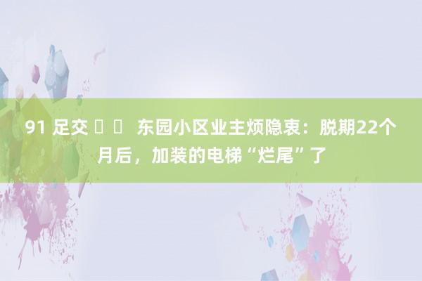 91 足交 		 东园小区业主烦隐衷：脱期22个月后，加装的电梯“烂尾”了