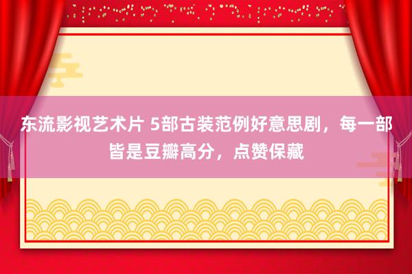 东流影视艺术片 5部古装范例好意思剧，每一部皆是豆瓣高分，点赞保藏