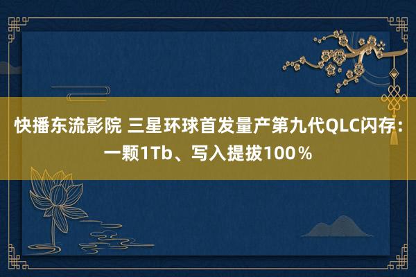 快播东流影院 三星环球首发量产第九代QLC闪存：一颗1Tb、写入提拔100％