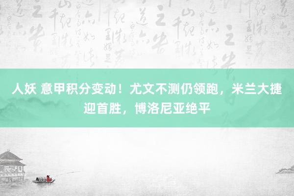 人妖 意甲积分变动！尤文不测仍领跑，米兰大捷迎首胜，博洛尼亚绝平