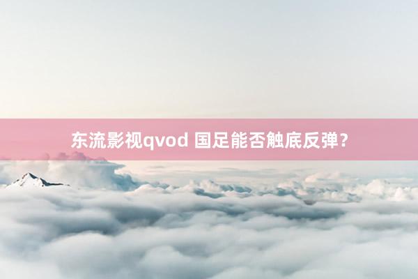 东流影视qvod 国足能否触底反弹？