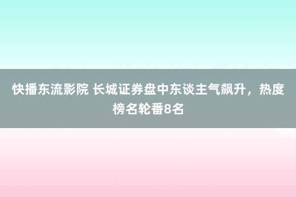 快播东流影院 长城证券盘中东谈主气飙升，热度榜名轮番8名