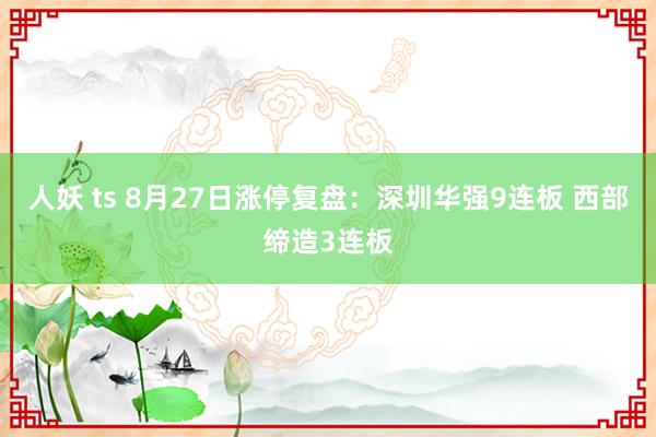 人妖 ts 8月27日涨停复盘：深圳华强9连板 西部缔造3连板