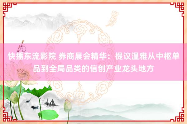 快播东流影院 券商晨会精华：提议温雅从中枢单品到全局品类的信创产业龙头地方