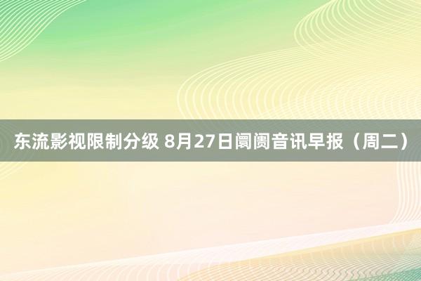 东流影视限制分级 8月27日阛阓音讯早报（周二）