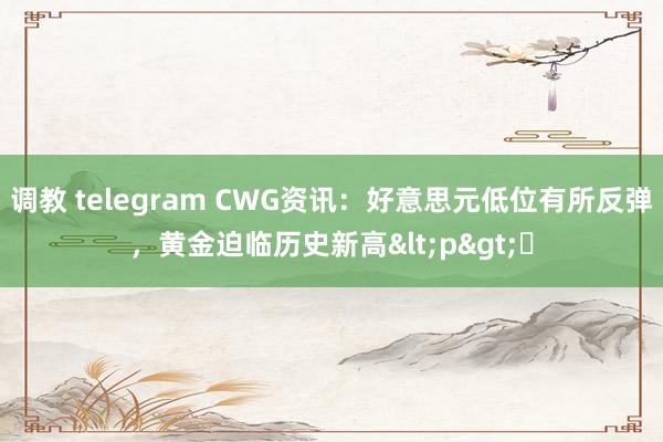 调教 telegram CWG资讯：好意思元低位有所反弹，黄金迫临历史新高<p>​