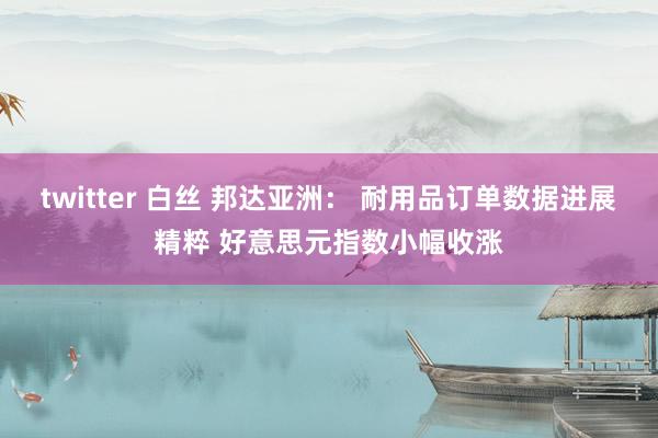 twitter 白丝 邦达亚洲： 耐用品订单数据进展精粹 好意思元指数小幅收涨