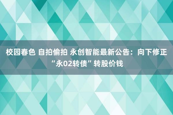 校园春色 自拍偷拍 永创智能最新公告：向下修正“永02转债”转股价钱