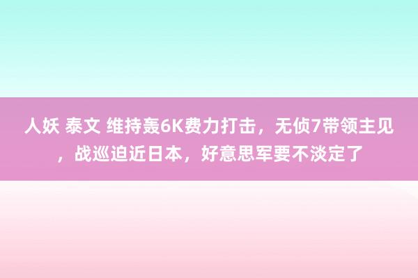 人妖 泰文 维持轰6K费力打击，无侦7带领主见，战巡迫近日本，好意思军要不淡定了