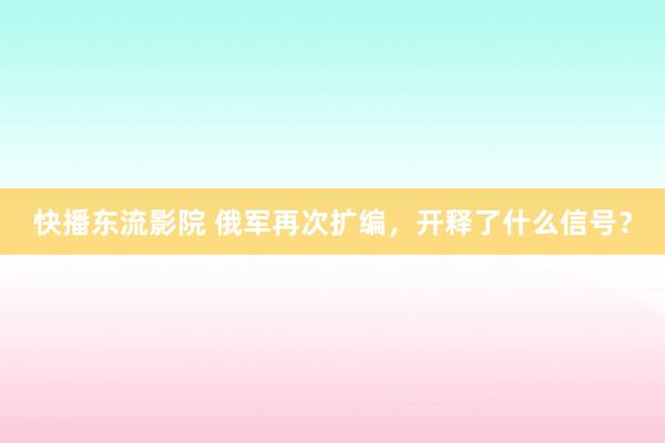 快播东流影院 俄军再次扩编，开释了什么信号？