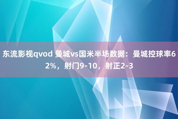 东流影视qvod 曼城vs国米半场数据：曼城控球率62%，射门9-10，射正2-3