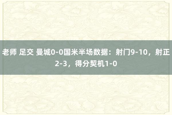 老师 足交 曼城0-0国米半场数据：射门9-10，射正2-3，得分契机1-0