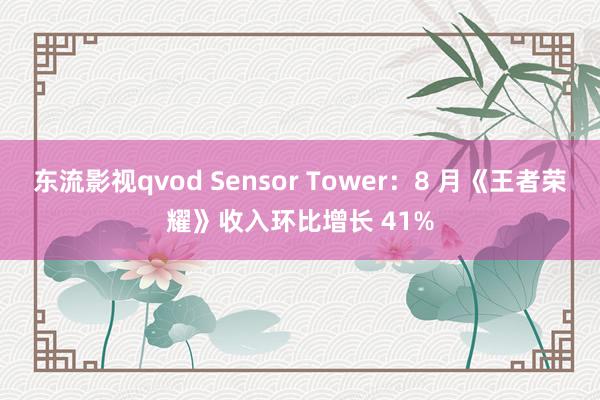 东流影视qvod Sensor Tower：8 月《王者荣耀》收入环比增长 41%