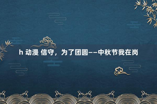 h 动漫 信守，为了团圆——中秋节我在岗