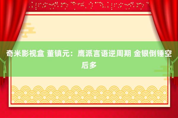 奇米影视盒 董镇元：鹰派言语逆周期 金银倒锤空后多