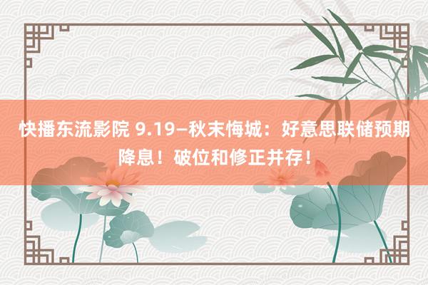 快播东流影院 9.19—秋末悔城：好意思联储预期降息！破位和修正并存！